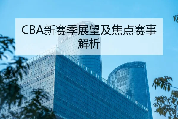 CBA新赛季展望及焦点赛事解析